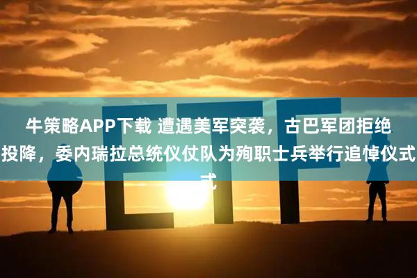 牛策略APP下载 遭遇美军突袭，古巴军团拒绝投降，委内瑞拉总统仪仗队为殉职士兵举行追悼仪式
