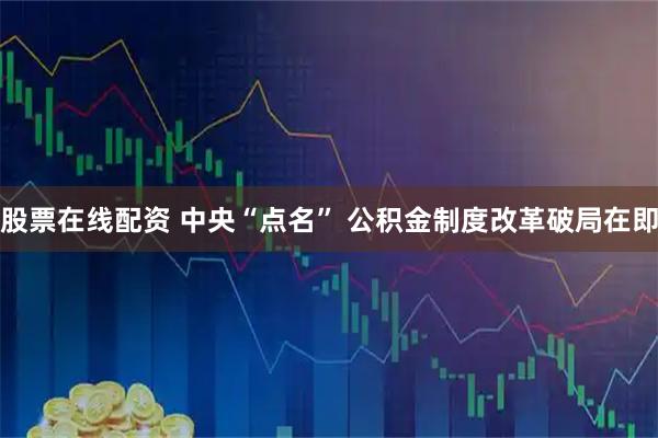 股票在线配资 中央“点名” 公积金制度改革破局在即