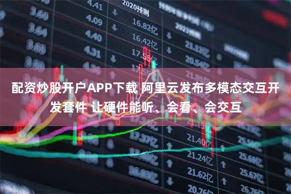 配资炒股开户APP下载 阿里云发布多模态交互开发套件 让硬件能听、会看、会交互