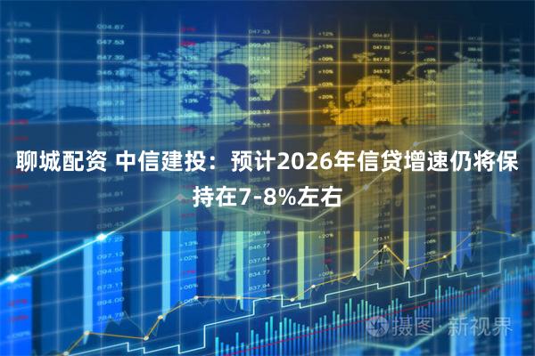 聊城配资 中信建投：预计2026年信贷增速仍将保持在7-8%左右