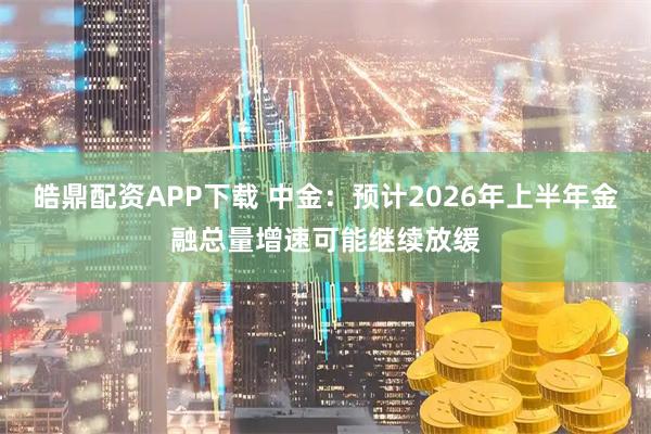 皓鼎配资APP下载 中金：预计2026年上半年金融总量增速可能继续放缓