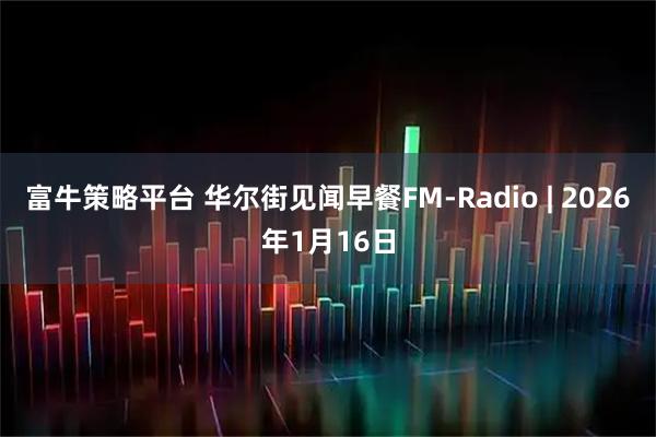 富牛策略平台 华尔街见闻早餐FM-Radio | 2026年1月16日