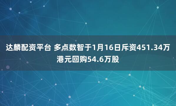达麟配资平台 多点数智于1月16日斥资451.34万港元回购54.6万股