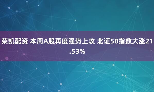 荣凯配资 本周A股再度强势上攻 北证50指数大涨21.53%