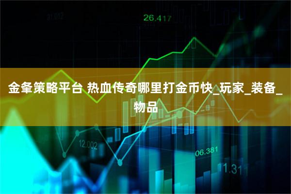 金夆策略平台 热血传奇哪里打金币快_玩家_装备_物品