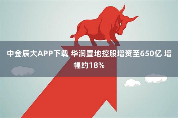 中金辰大APP下载 华润置地控股增资至650亿 增幅约18%