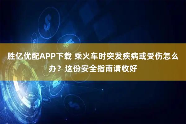 胜亿优配APP下载 乘火车时突发疾病或受伤怎么办？这份安全指南请收好