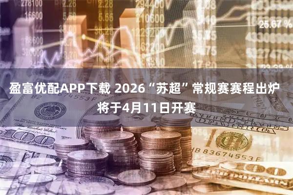 盈富优配APP下载 2026“苏超”常规赛赛程出炉 将于4月11日开赛