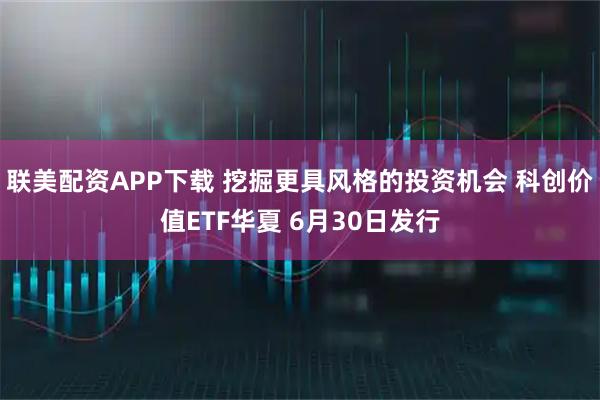 联美配资APP下载 挖掘更具风格的投资机会 科创价值ETF华夏 6月30日发行