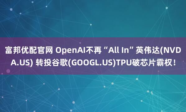 富邦优配官网 OpenAI不再“All In”英伟达(NVDA.US) 转投谷歌(GOOGL.US)TPU破芯片霸权！