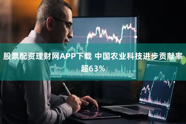 股票配资理财网APP下载 中国农业科技进步贡献率超63%