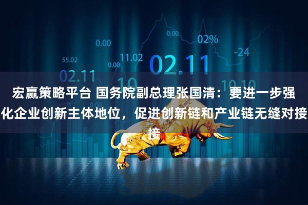 宏赢策略平台 国务院副总理张国清：要进一步强化企业创新主体地位，促进创新链和产业链无缝对接