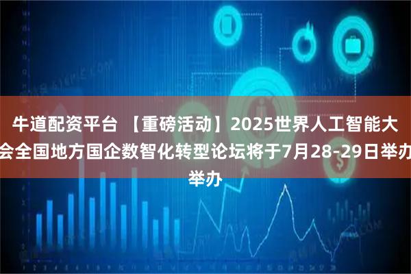 牛道配资平台 【重磅活动】2025世界人工智能大会全国地方国企数智化转型论坛将于7月28-29日举办
