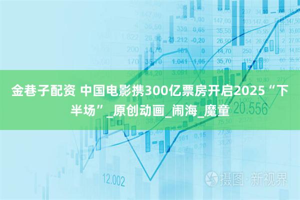 金巷子配资 中国电影携300亿票房开启2025“下半场”_原创动画_闹海_魔童