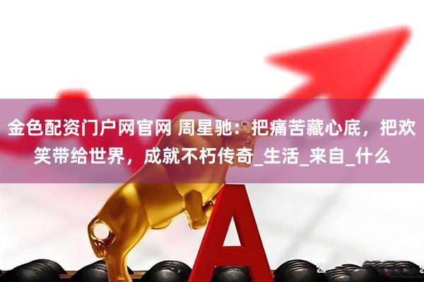 金色配资门户网官网 周星驰：把痛苦藏心底，把欢笑带给世界，成就不朽传奇_生活_来自_什么