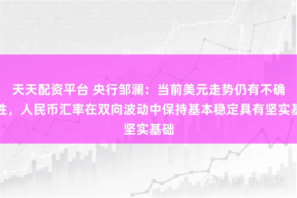天天配资平台 央行邹澜：当前美元走势仍有不确定性，人民币汇率在双向波动中保持基本稳定具有坚实基础