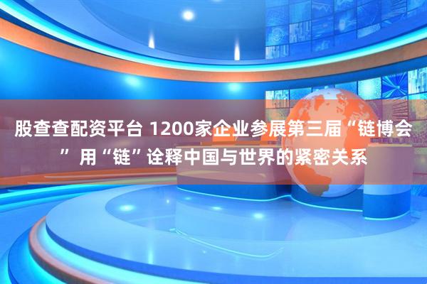 股查查配资平台 1200家企业参展第三届“链博会” 用“链”诠释中国与世界的紧密关系