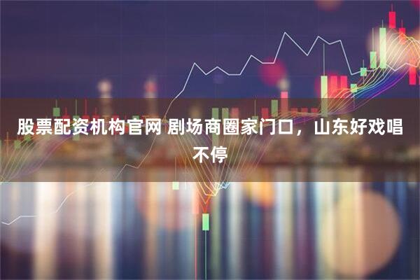 股票配资机构官网 剧场商圈家门口，山东好戏唱不停