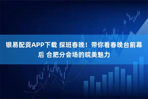 银易配资APP下载 探班春晚！带你看春晚台前幕后 合肥分会场的皖美魅力