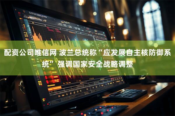 配资公司唯信网 波兰总统称“应发展自主核防御系统” 强调国家安全战略调整