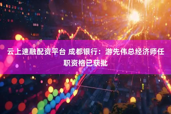 云上速融配资平台 成都银行：游先伟总经济师任职资格已获批