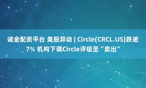 诚金配资平台 美股异动 | Circle(CRCL.US)跌逾7% 机构下调Circle评级至“卖出”