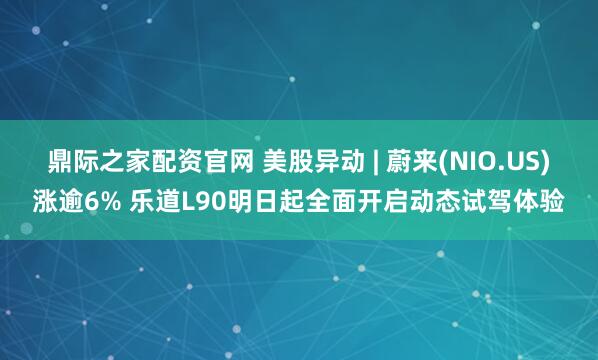 鼎际之家配资官网 美股异动 | 蔚来(NIO.US)涨逾6% 乐道L90明日起全面开启动态试驾体验