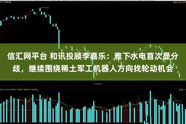 信汇网平台 和讯投顾李嘉乐:雅下水电首次显分歧,继续围绕稀土军工机器人方向找轮动机会