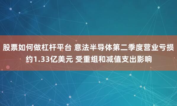 股票如何做杠杆平台 意法半导体第二季度营业亏损约1.33亿美元 受重组和减值支出影响