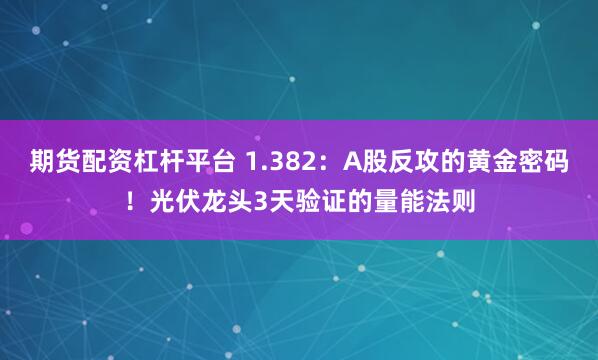 期货配资杠杆平台 1.382:A股反攻的黄金密码!光伏龙头3天验证的量能法则