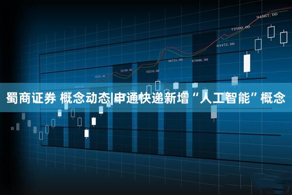 蜀商证券 概念动态|申通快递新增“人工智能”概念