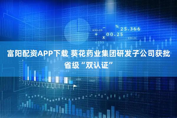 富阳配资APP下载 葵花药业集团研发子公司获批省级“双认证”