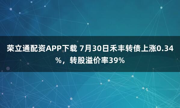 荣立通配资APP下载 7月30日禾丰转债上涨0.34%，转股溢价率39%