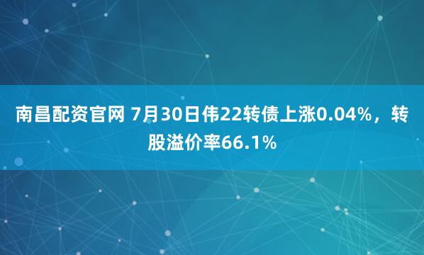 南昌配资官网 7月30日伟22转债上涨0.04%,转股溢价率66.1%
