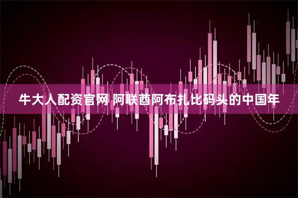 牛大人配资官网 阿联酋阿布扎比码头的中国年