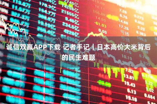 诚信双赢APP下载 记者手记｜日本高价大米背后的民生难题