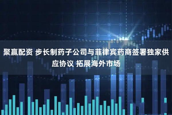聚赢配资 步长制药子公司与菲律宾药商签署独家供应协议 拓展海外市场