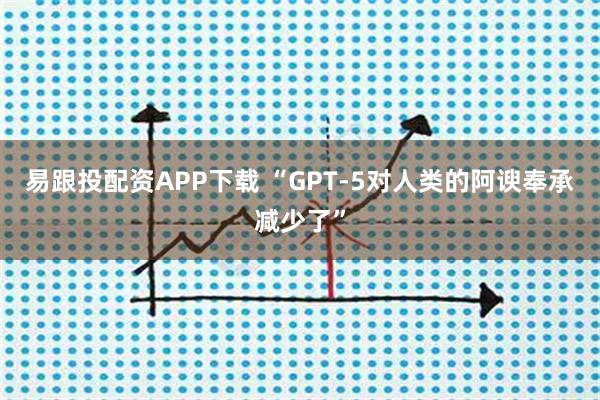 易跟投配资APP下载 “GPT-5对人类的阿谀奉承减少了”