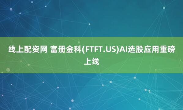 线上配资网 富册金科(FTFT.US)AI选股应用重磅上线
