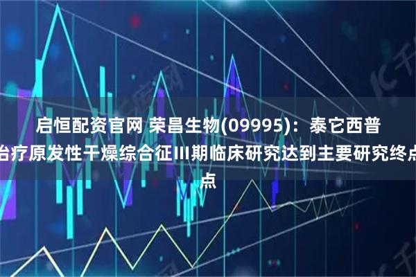 启恒配资官网 荣昌生物(09995)：泰它西普治疗原发性干燥综合征Ⅲ期临床研究达到主要研究终点