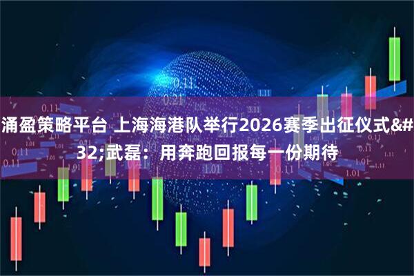 涌盈策略平台 上海海港队举行2026赛季出征仪式 武磊：用奔跑回报每一份期待