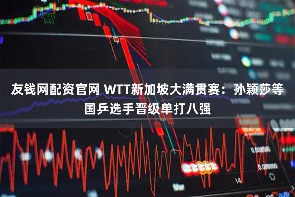 友钱网配资官网 WTT新加坡大满贯赛：孙颖莎等国乒选手晋级单打八强