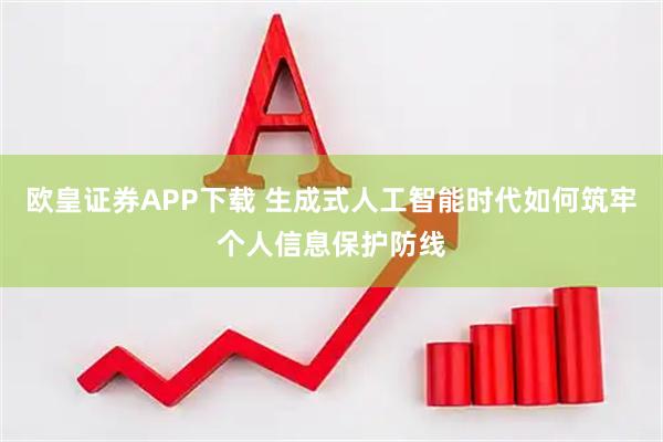 欧皇证券APP下载 生成式人工智能时代如何筑牢个人信息保护防线