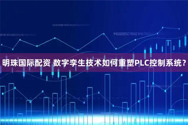 明珠国际配资 数字孪生技术如何重塑PLC控制系统？
