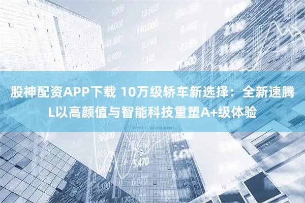 股神配资APP下载 10万级轿车新选择:全新速腾L以高颜值与智能科技重塑A+级体验