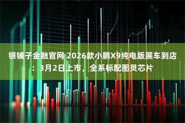 银铺子金融官网 2026款小鹏X9纯电版展车到店：3月2日上市，全系标配图灵芯片