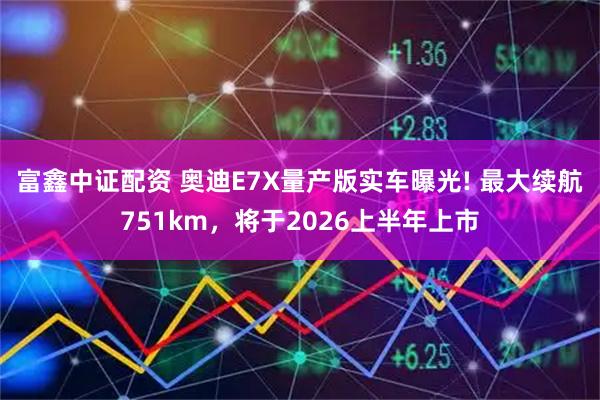 富鑫中证配资 奥迪E7X量产版实车曝光! 最大续航751km，将于2026上半年上市