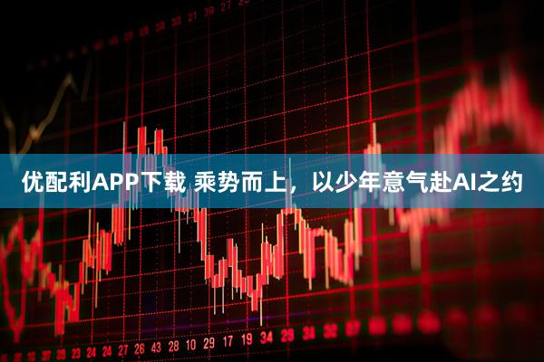 优配利APP下载 乘势而上，以少年意气赴AI之约