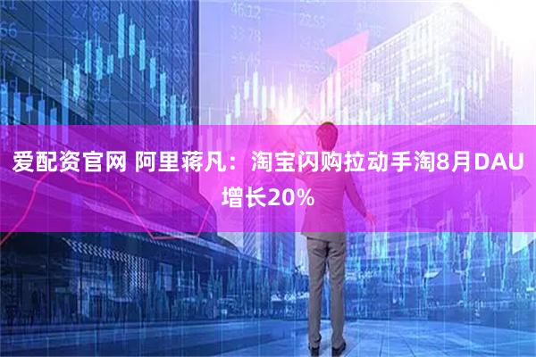 爱配资官网 阿里蒋凡：淘宝闪购拉动手淘8月DAU增长20%