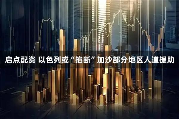 启点配资 以色列或“掐断”加沙部分地区人道援助